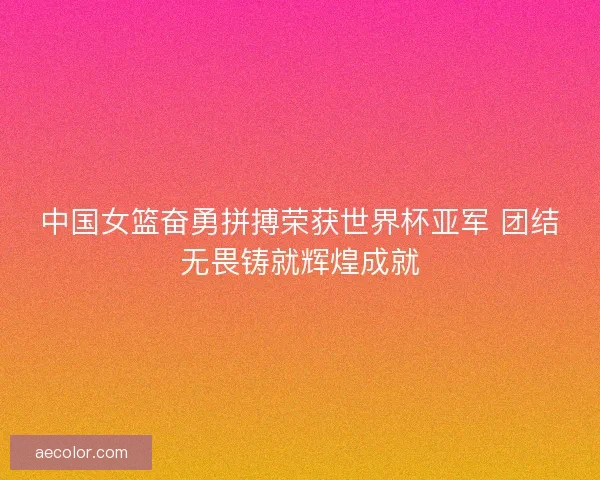 中国女篮奋勇拼搏荣获世界杯亚军 团结无畏铸就辉煌成就