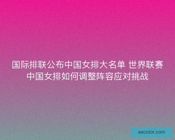 国际排联公布中国女排大名单 世界联赛中国女排如何调整阵容应对挑战