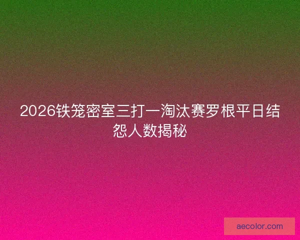 2026铁笼密室三打一淘汰赛罗根平日结怨人数揭秘