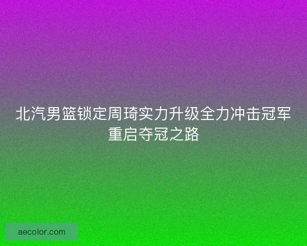 北汽男篮锁定周琦实力升级全力冲击冠军重启夺冠之路