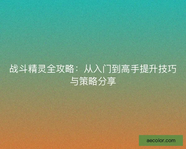 战斗精灵全攻略：从入门到高手提升技巧与策略分享