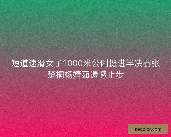 短道速滑女子1000米公俐挺进半决赛张楚桐杨婧茹遗憾止步
