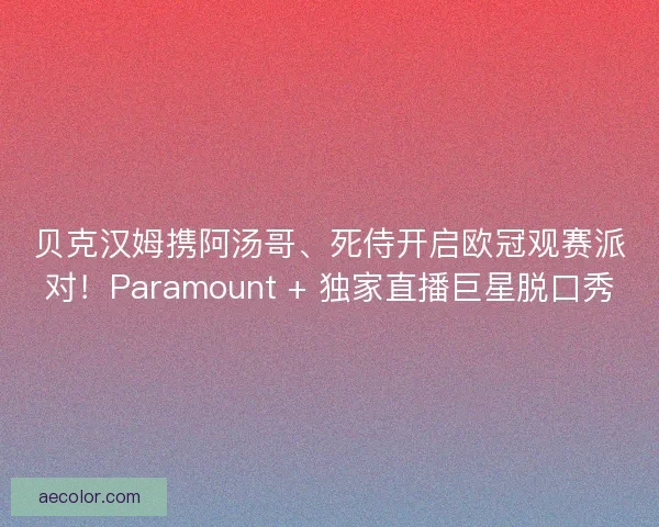 贝克汉姆携阿汤哥、死侍开启欧冠观赛派对！Paramount + 独家直播巨星脱口秀