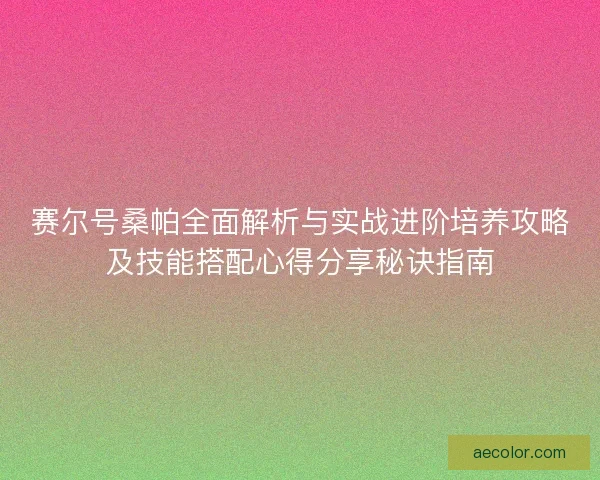 赛尔号桑帕全面解析与实战进阶培养攻略及技能搭配心得分享秘诀指南