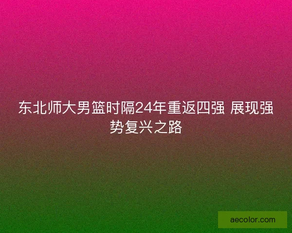 东北师大男篮时隔24年重返四强 展现强势复兴之路