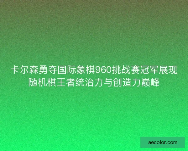 卡尔森勇夺国际象棋960挑战赛冠军展现随机棋王者统治力与创造力巅峰