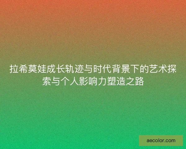 拉希莫娃成长轨迹与时代背景下的艺术探索与个人影响力塑造之路