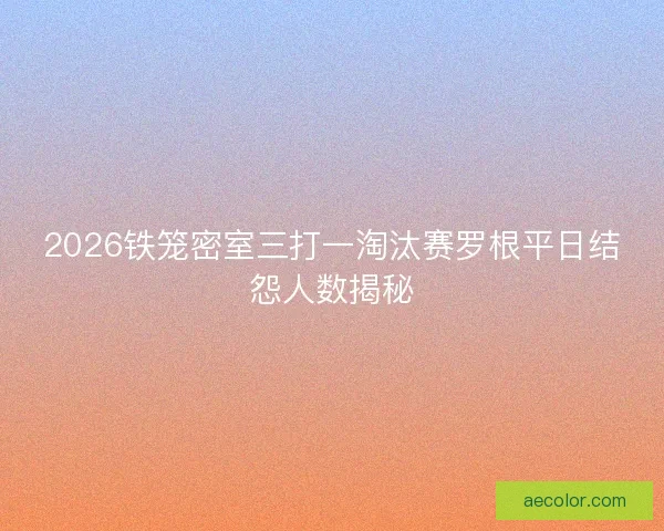 2026铁笼密室三打一淘汰赛罗根平日结怨人数揭秘