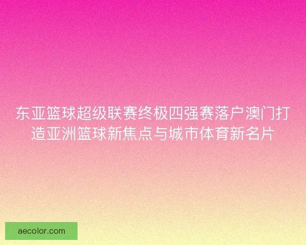 东亚篮球超级联赛终极四强赛落户澳门打造亚洲篮球新焦点与城市体育新名片
