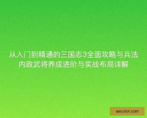 从入门到精通的三国志3全面攻略与兵法内政武将养成进阶与实战布局详解