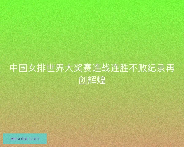 中国女排世界大奖赛连战连胜不败纪录再创辉煌