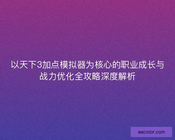 以天下3加点模拟器为核心的职业成长与战力优化全攻略深度解析