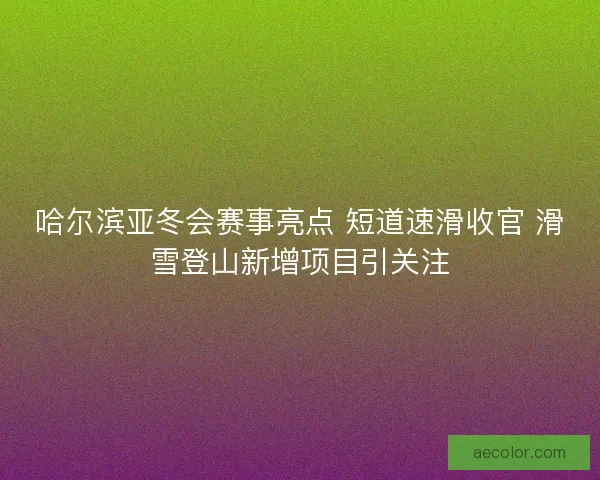哈尔滨亚冬会赛事亮点 短道速滑收官 滑雪登山新增项目引关注
