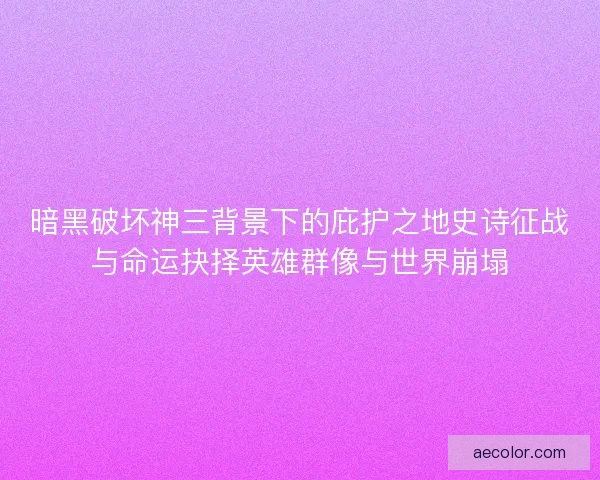 暗黑破坏神三背景下的庇护之地史诗征战与命运抉择英雄群像与世界崩塌