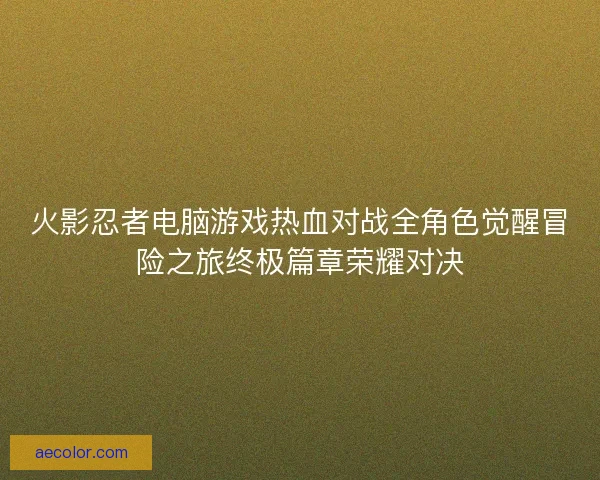 火影忍者电脑游戏热血对战全角色觉醒冒险之旅终极篇章荣耀对决