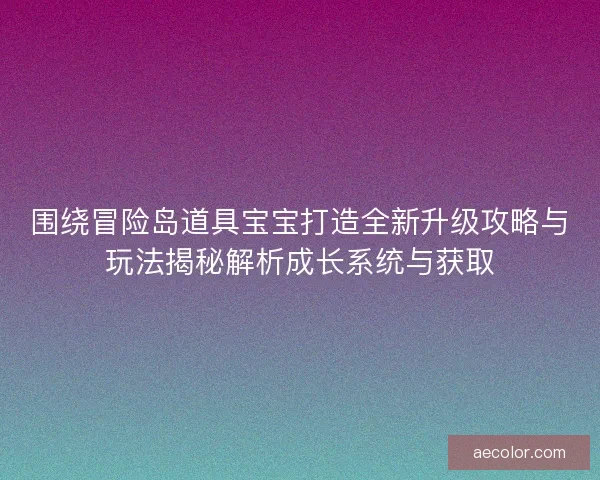 围绕冒险岛道具宝宝打造全新升级攻略与玩法揭秘解析成长系统与获取