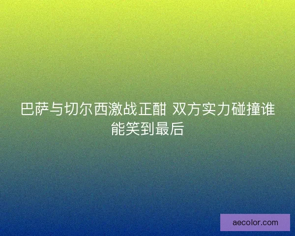 巴萨与切尔西激战正酣 双方实力碰撞谁能笑到最后